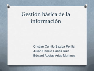 Gestión básica de la
información
Cristian Camilo Sazipa Perilla
Julián Camilo Cañas Ruiz
Edward Abdías Arias Martínez
 