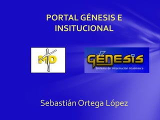 PORTAL GÉNESIS E
INSITUCIONAL
Sebastián Ortega López
 