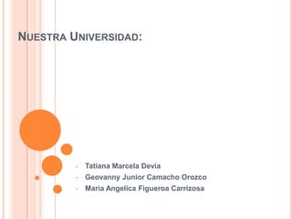 NUESTRA UNIVERSIDAD:
• Tatiana Marcela Devia
• Geovanny Junior Camacho Orozco
• Maria Angelica Figueroa Carrizosa
 