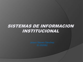 Jeison Steven Sánchez
ID-350982
SISTEMAS DE INFORMACION
INSTITUCIONAL
 