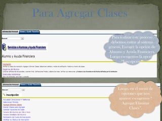 Para Agregar Clases
Para realizar este proceso
debemos entrar al sistema
génesis, Escoger la opción de
Alumno y Ayuda Financiera,
Luego escogemos la opción
“Inscripción”
Luego, en el menú de
opciones que nos
aparece escogemos “
Agregar/Eliminar
Clases”.
 