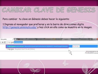 Para cambiar tu clave en Génesis debes hacer lo siguiente:
1.Ingresa al navegador que prefieras y en la barra de direcciones digita
http://genesis.uniminuto.edu/ y haz click en ella como se muestra en la imagen.
 