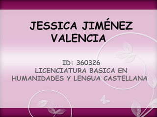 JESSICA JIMÉNEZ
VALENCIA
ID: 360326
LICENCIATURA BASICA EN
HUMANIDADES Y LENGUA CASTELLANA
 