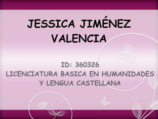 JESSICA JIMÉNEZ
VALENCIA
ID: 360326
LICENCIATURA BASICA EN HUMANIDADES
Y LENGUA CASTELLANA
 