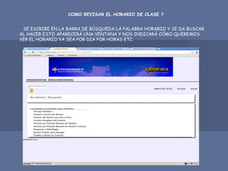 COMO REVISAR EL HORARIO DE CLASE ?
SE ESCRIBE EN LA BARRA DE BÚSQUEDA LA PALABRA HORARIO Y SE DA BUSCAR
AL HACER ESTO APARECERÁ UNA VENTANA Y NOS INDICARÁ CÓMO QUEREMOS
VER EL HORARIO YA SEA POR DIA POR HORAS ETC.
 