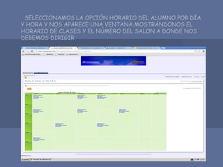 SELECCIONAMOS LA OPCIÓN HORARIO DEL ALUMNO POR DÍA
Y HORA Y NOS APARECE UNA VENTANA MOSTRÁNDONOS EL
HORARIO DE CLASES Y EL NÚMERO DEL SALON A DONDE NOS
DEBEMOS DIRIGIR
 
