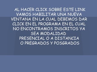 AL HACER CLICK SOBRE ESTE LINK
VAMOS HABILITAR UNA NUEVA
VENTANA EN LA CUAL DEBEMOS DAR
CLICK EN EL PROGRAMA EN EL CUAL
NO ENCONTRAMOS INSCRITOS YA
SEA MODALIDAD
PRESENCIAL O A DISTANCIA
O PREGRADOS Y POSGRADOS
 