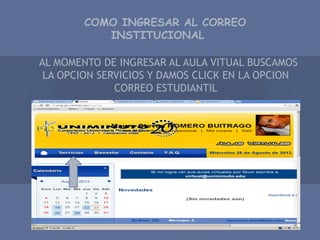 COMO INGRESAR AL CORREO
INSTITUCIONAL
AL MOMENTO DE INGRESAR AL AULA VITUAL BUSCAMOS
LA OPCION SERVICIOS Y DAMOS CLICK EN LA OPCION
CORREO ESTUDIANTIL
 