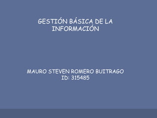 GESTIÓN BÁSICA DE LA
INFORMACIÓN
MAURO STEVEN ROMERO BUITRAGO
ID: 315485
 