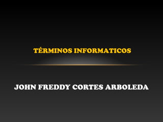 JOHN FREDDY CORTES ARBOLEDA
TÉRMINOS INFORMATICOS
 