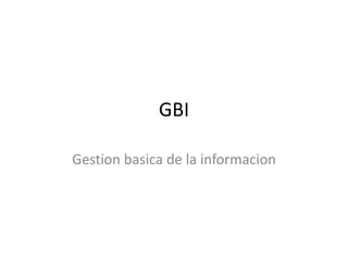 GBI
Gestion basica de la informacion