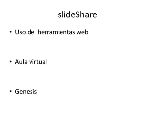 slideShare
• Uso de herramientas web
• Aula virtual
• Genesis