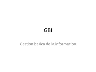 GBI
Gestion basica de la informacion
 