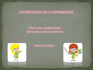 GESTION BASICA DE LA INFORMACION 
CINDY PAOLA RAMIREZ ARIAS 
JINETH GISELA GARCIA CARDENAS 
DIANA VELASQUEZ 
 