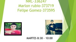 NRC-336247
Marlon rubio-373719
Felipe Gomez-373595
MARTES 8:30 – 10:00
 