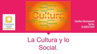 La Cultura y lo
Social.
Carolina Bustamante
Torres.
ID.000372414
 