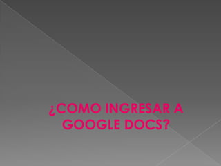¿COMO INGRESAR A
  GOOGLE DOCS?
 