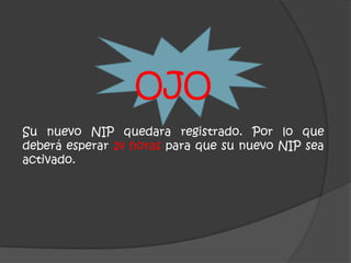 OJO
Su nuevo NIP quedara registrado. Por lo que
deberá esperar 24 horas para que su nuevo NIP sea
activado.
 