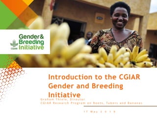 1 7 M a y 2 0 1 8
Introduction to the CGIAR
Gender and Breeding
InitiativeG r a h a m T h i e l e , D i r e c t o r
C G I A R R e s e a r c h P r o g r a m o n R o o t s , T u b e r s a n d B a n a n a s
 