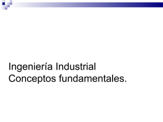 Ingeniería Industrial
Conceptos fundamentales.
 