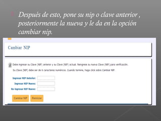    Después de esto, pone su nip o clave anterior ,
    posteriormente la nueva y le da en la opción
    cambiar nip.
 