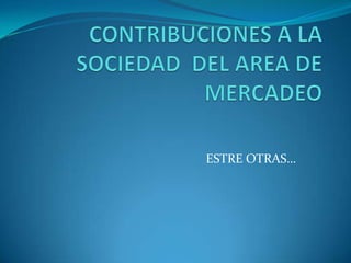 CONTRIBUCIONES A LA SOCIEDAD  DEL AREA DE MERCADEO  ESTRE OTRAS… 