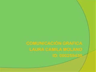 COMUNICACIÓN GRAFICA
 LAURA CAMILA MOLANO
         ID: 000259438
 