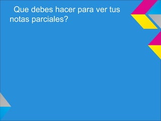 Que debes hacer para ver tus
notas parciales?
 