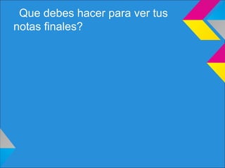Que debes hacer para ver tus
notas finales?
 