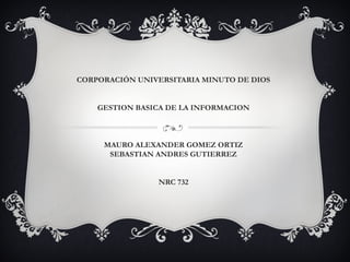 CORPORACIÓN UNIVERSITARIA MINUTO DE DIOS
GESTION BASICA DE LA INFORMACION
MAURO ALEXANDER GOMEZ ORTIZ
SEBASTIAN ANDRES GUTIERREZ
NRC 732
 