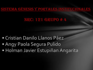 Sistema Génesis Y Portales Institucionales
NRC: 121 Grupo # 4
• Cristian Danilo Llanos Páez
• Angy Paola Segura Pulido
• Holman Javier Estupiñan Angarita
 
