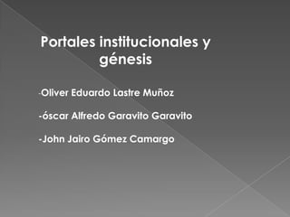 Portales institucionales y
génesis
-Oliver Eduardo Lastre Muñoz
-óscar Alfredo Garavito Garavito
-John Jairo Gómez Camargo
 