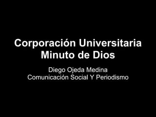 Corporación Universitaria
Minuto de Dios
Diego Ojeda Medina
Comunicación Social Y Periodismo
 