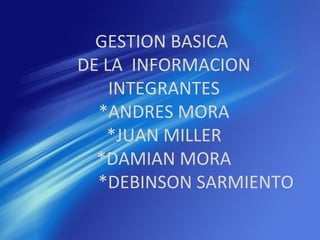 GESTION BASICA
DE LA INFORMACION
    INTEGRANTES
  *ANDRES MORA
   *JUAN MILLER
  *DAMIAN MORA
  *DEBINSON SARMIENTO
 