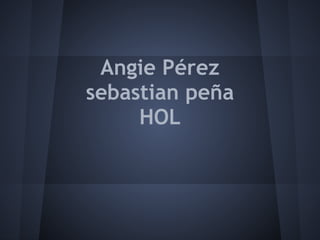 Angie Pérez
sebastian peña
HOL
 