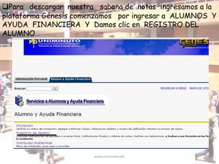 www.uniminuto.edu
Para descargar nuestra sabana de notas ingresamos a la
plataforma Génesis comenzamos por ingresar a ALUMNOS Y
AYUDA FINANCIERA Y Damos clic en REGISTRO DEL
ALUMNO
 