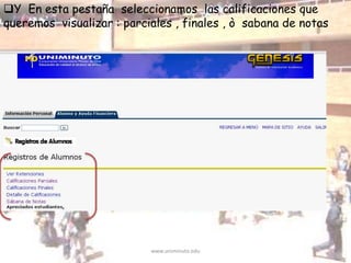 www.uniminuto.edu
Y En esta pestaña seleccionamos las calificaciones que
queremos visualizar : parciales , finales , ò sabana de notas
 