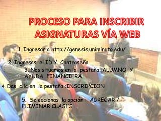 1. Ingresar a http://genesis.uniminuto.edu/
2. Ingresas el ID Y Contraseña
4. Das clic en la pestaña :INSCRIPCION
www.uniminuto.edu
5. Seleccionas la opción : AGREGAR /
ELIMINAR CLASES
3. Nos situamos en la pestaña :ALUMNO Y
AYUDA FINANCIERA
 