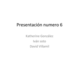 Presentación numero 6 Katherine González Iván soto David Villamil 