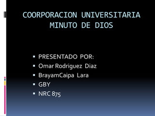 COORPORACION UNIVERSITARIA
MINUTO DE DIOS
 PRESENTADO POR:
 Omar Rodriguez Diaz
 BrayamCaipa Lara
 GBY
 NRC 875
 