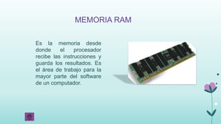 MEMORIA RAM
Es la memoria desde
donde el procesador
recibe las instrucciones y
guarda los resultados. Es
el área de trabajo para la
mayor parte del software
de un computador.
 