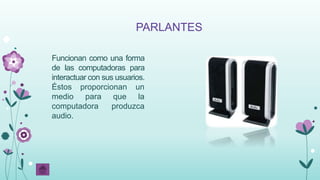 PARLANTES
Funcionan como una forma
de las computadoras para
interactuar con sus usuarios.
Éstos proporcionan un
medio para que la
computadora produzca
audio.
 