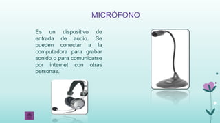 MICRÓFONO
Es un dispositivo de
entrada de audio. Se
pueden conectar a la
computadora para grabar
sonido o para comunicarse
por internet con otras
personas.
 