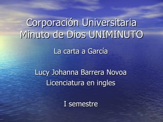 Corporación Universitaria Minuto de Dios UNIMINUTO La carta a García Lucy Johanna Barrera Novoa Licenciatura en ingles I semestre 