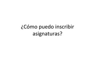 ¿Cómo puedo inscribir
    asignaturas?
 