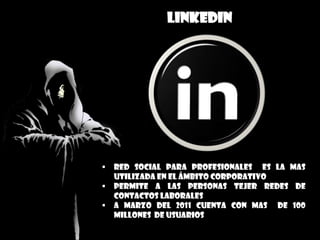 LINKEDIN
 red social para profesionales es la mas
utilizada en el ámbito corporativo
 permite a las personas tejer redes de
contactos laborales
 a marzo del 2011 cuenta con mas de 100
millones de usuarios
 