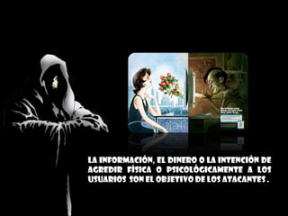 La información, el dinero o la intención de
agredir física o psicológicamente a los
usuarios son el objetivo de los atacantes .
 