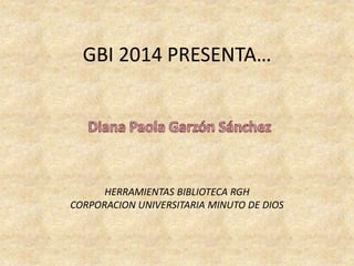 GBI 2014 PRESENTA…
HERRAMIENTAS BIBLIOTECA RGH
CORPORACION UNIVERSITARIA MINUTO DE DIOS
 