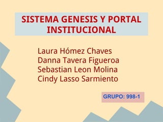 SISTEMA GENESIS Y PORTAL
     INSTITUCIONAL

   Laura Hómez Chaves
   Danna Tavera Figueroa
   Sebastian Leon Molina
   Cindy Lasso Sarmiento

                   GRUPO: 998-1
 
