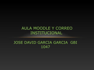 AULA MOODLE Y CORREO
      INSTITUCIONAL

JOSE DAVID GARCIA GARCIA GBI
            1047
 